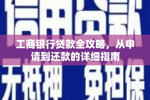 江汉工商银行贷款全攻略，从申请到还款的详细指南