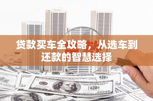 江汉贷款买车全攻略，从选车到还款的智慧选择