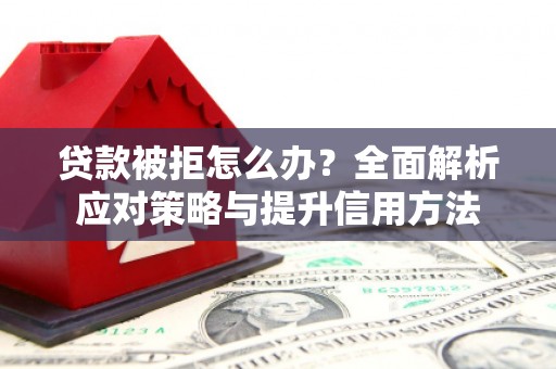 江汉贷款被拒怎么办？全面解析应对策略与提升信用方法