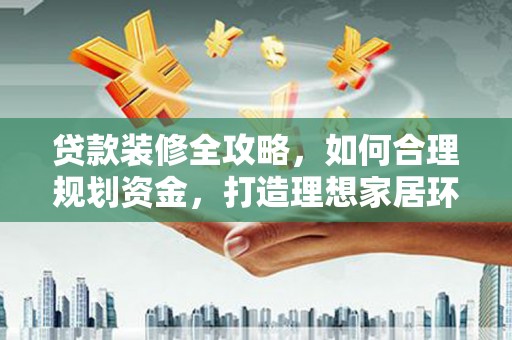 江汉贷款装修全攻略，如何合理规划资金，打造理想家居环境