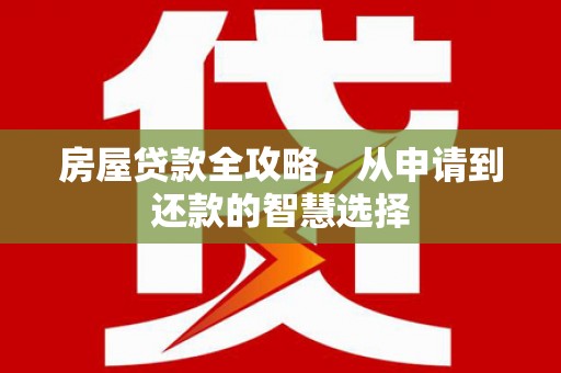 江汉房屋贷款全攻略，从申请到还款的智慧选择