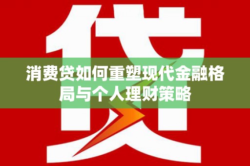 江汉消费贷如何重塑现代金融格局与个人理财策略