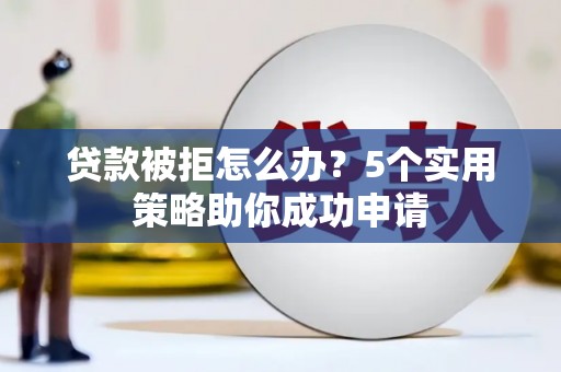 江汉贷款被拒怎么办？5个实用策略助你成功申请
