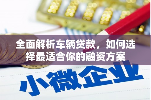 江汉全面解析车辆贷款，如何选择最适合你的融资方案