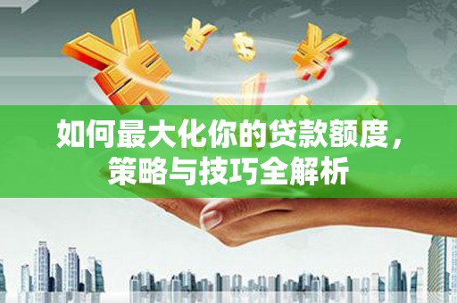 江汉如何最大化你的贷款额度，策略与技巧全解析