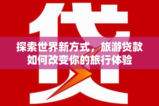 江汉探索世界新方式，旅游贷款如何改变你的旅行体验